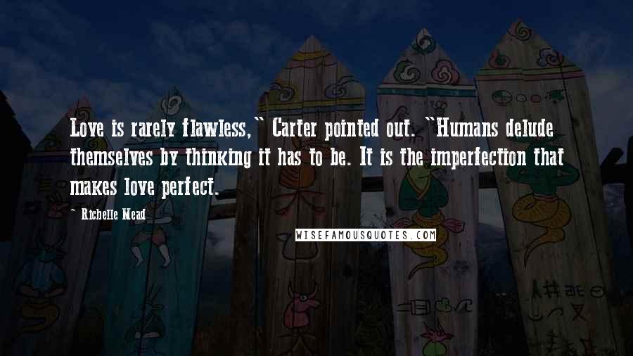 Richelle Mead Quotes: Love is rarely flawless," Carter pointed out. "Humans delude themselves by thinking it has to be. It is the imperfection that makes love perfect.
