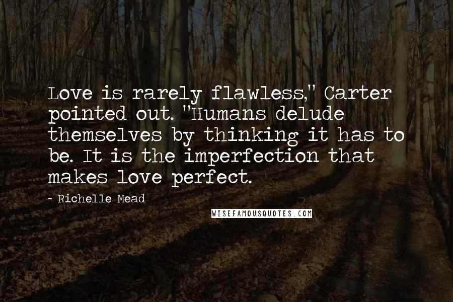 Richelle Mead Quotes: Love is rarely flawless," Carter pointed out. "Humans delude themselves by thinking it has to be. It is the imperfection that makes love perfect.