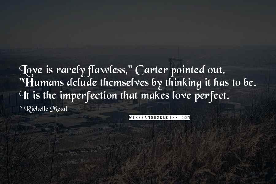 Richelle Mead Quotes: Love is rarely flawless," Carter pointed out. "Humans delude themselves by thinking it has to be. It is the imperfection that makes love perfect.