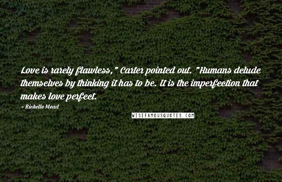 Richelle Mead Quotes: Love is rarely flawless," Carter pointed out. "Humans delude themselves by thinking it has to be. It is the imperfection that makes love perfect.