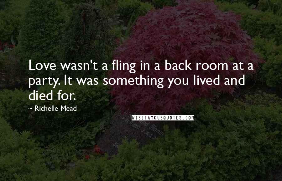 Richelle Mead Quotes: Love wasn't a fling in a back room at a party. It was something you lived and died for.