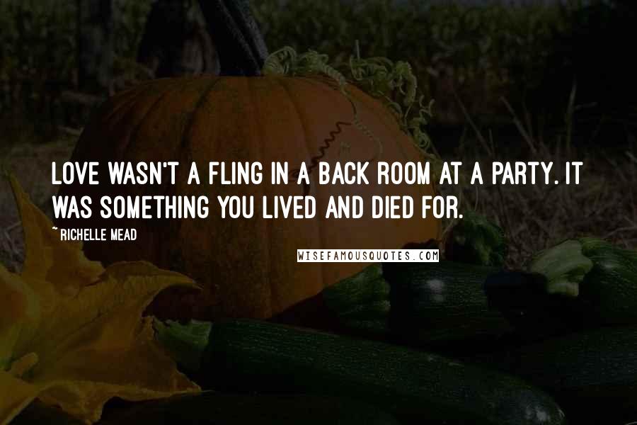 Richelle Mead Quotes: Love wasn't a fling in a back room at a party. It was something you lived and died for.