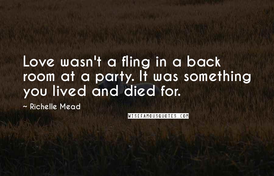 Richelle Mead Quotes: Love wasn't a fling in a back room at a party. It was something you lived and died for.