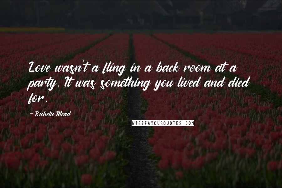 Richelle Mead Quotes: Love wasn't a fling in a back room at a party. It was something you lived and died for.