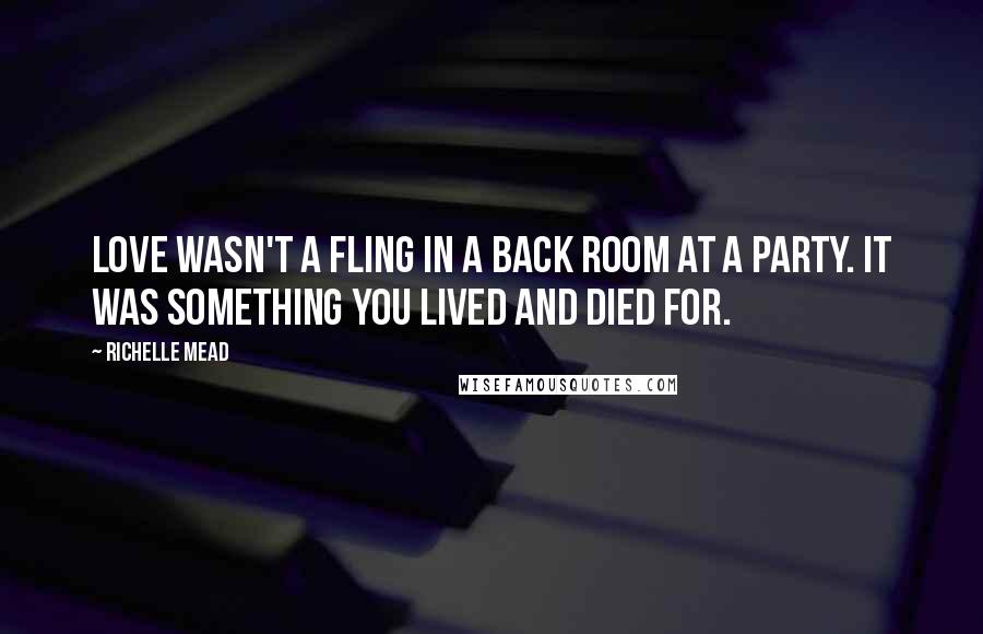 Richelle Mead Quotes: Love wasn't a fling in a back room at a party. It was something you lived and died for.