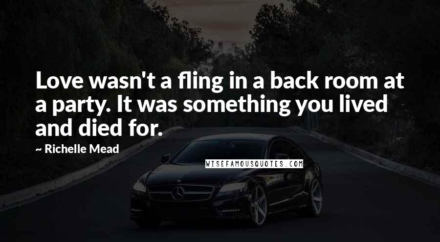 Richelle Mead Quotes: Love wasn't a fling in a back room at a party. It was something you lived and died for.