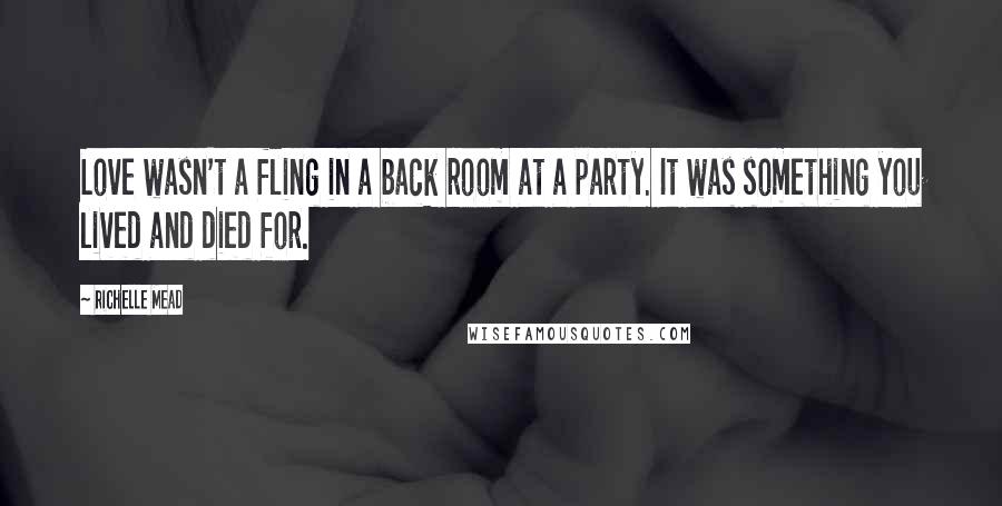 Richelle Mead Quotes: Love wasn't a fling in a back room at a party. It was something you lived and died for.