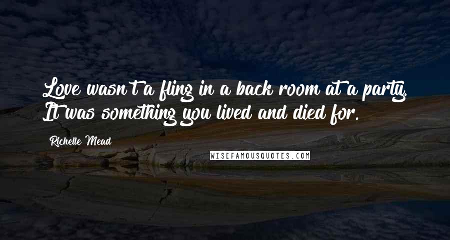 Richelle Mead Quotes: Love wasn't a fling in a back room at a party. It was something you lived and died for.