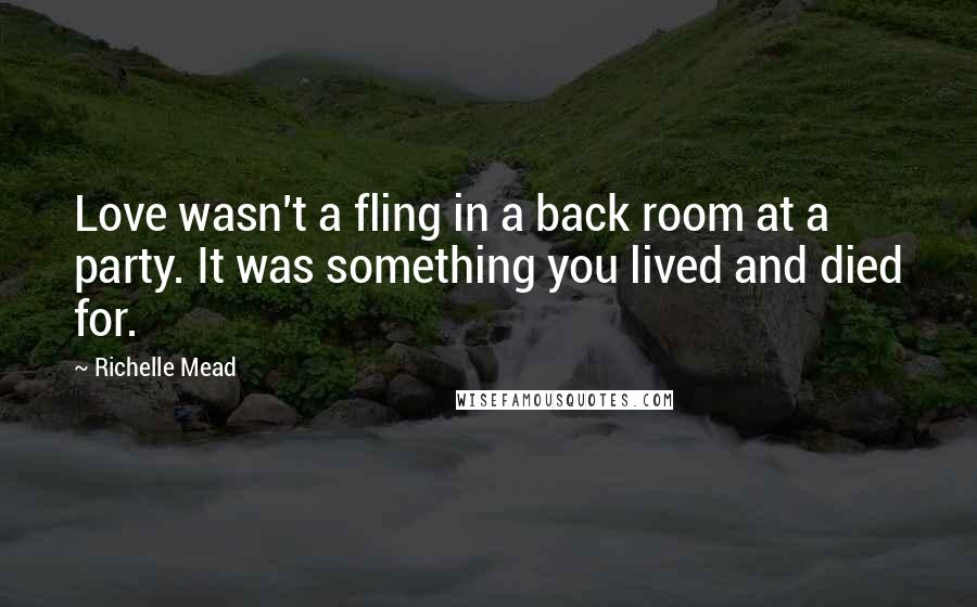 Richelle Mead Quotes: Love wasn't a fling in a back room at a party. It was something you lived and died for.