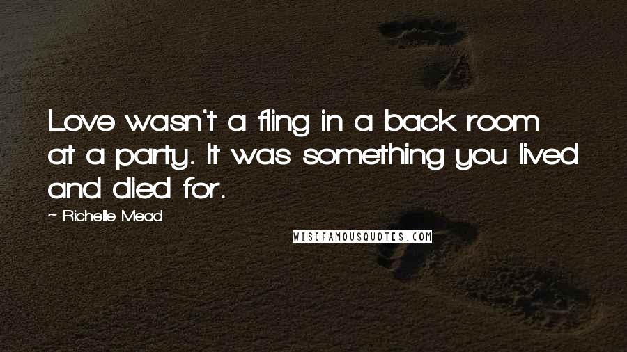 Richelle Mead Quotes: Love wasn't a fling in a back room at a party. It was something you lived and died for.