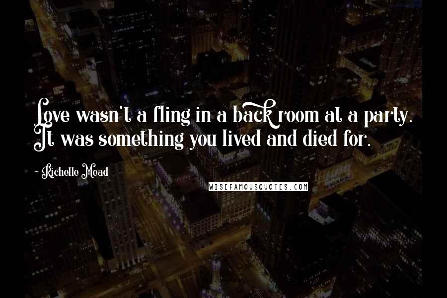 Richelle Mead Quotes: Love wasn't a fling in a back room at a party. It was something you lived and died for.