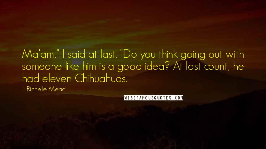 Richelle Mead Quotes: Ma'am," I said at last. "Do you think going out with someone like him is a good idea? At last count, he had eleven Chihuahuas.