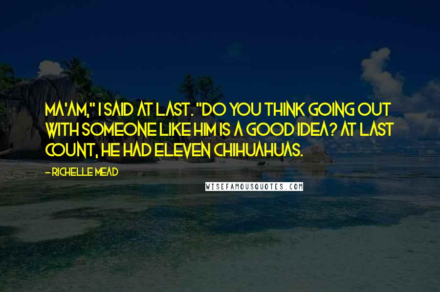 Richelle Mead Quotes: Ma'am," I said at last. "Do you think going out with someone like him is a good idea? At last count, he had eleven Chihuahuas.