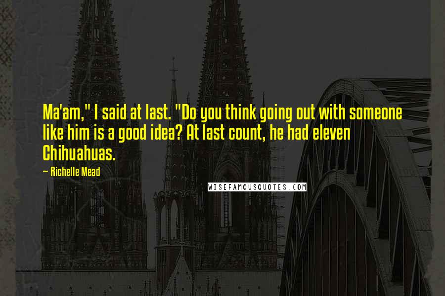 Richelle Mead Quotes: Ma'am," I said at last. "Do you think going out with someone like him is a good idea? At last count, he had eleven Chihuahuas.