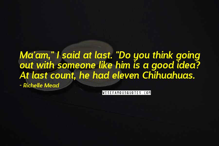 Richelle Mead Quotes: Ma'am," I said at last. "Do you think going out with someone like him is a good idea? At last count, he had eleven Chihuahuas.