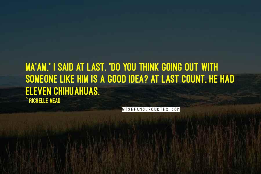 Richelle Mead Quotes: Ma'am," I said at last. "Do you think going out with someone like him is a good idea? At last count, he had eleven Chihuahuas.