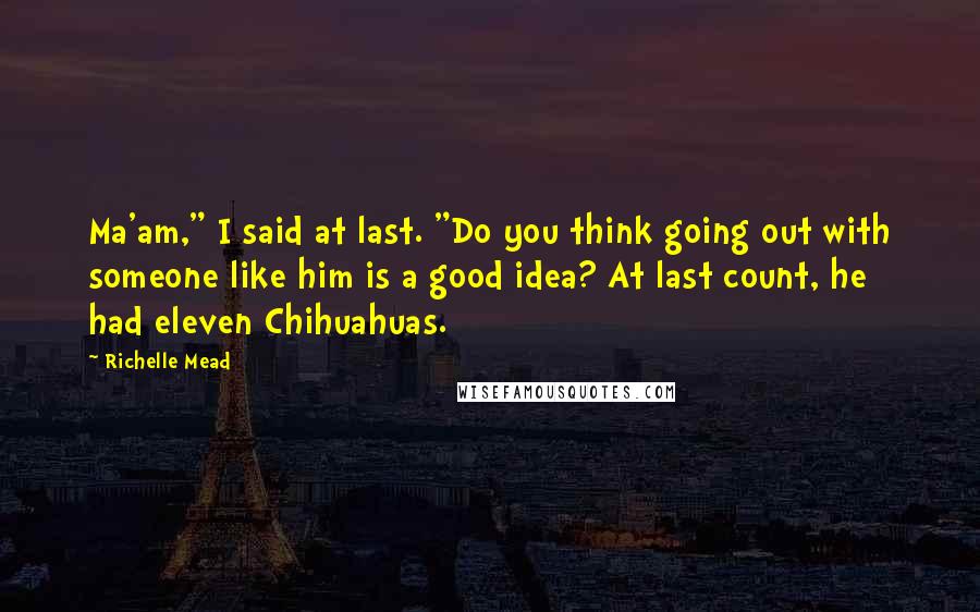 Richelle Mead Quotes: Ma'am," I said at last. "Do you think going out with someone like him is a good idea? At last count, he had eleven Chihuahuas.