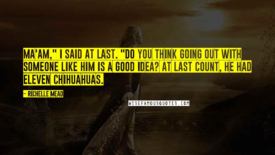 Richelle Mead Quotes: Ma'am," I said at last. "Do you think going out with someone like him is a good idea? At last count, he had eleven Chihuahuas.