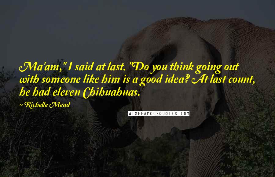 Richelle Mead Quotes: Ma'am," I said at last. "Do you think going out with someone like him is a good idea? At last count, he had eleven Chihuahuas.