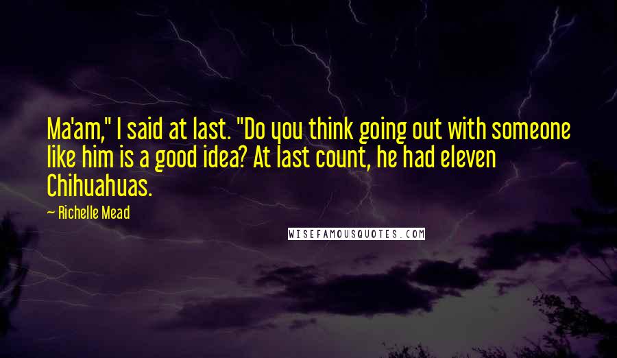 Richelle Mead Quotes: Ma'am," I said at last. "Do you think going out with someone like him is a good idea? At last count, he had eleven Chihuahuas.