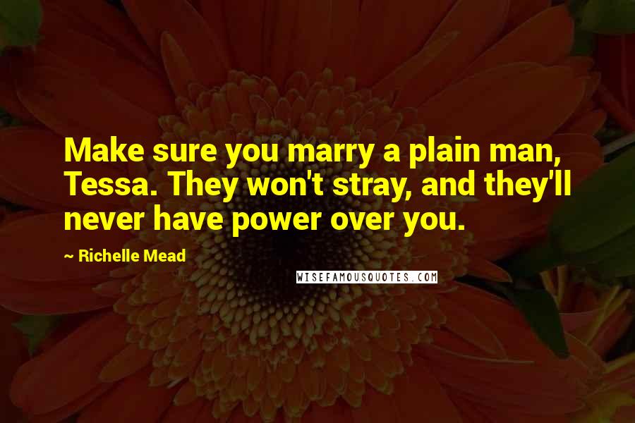 Richelle Mead Quotes: Make sure you marry a plain man, Tessa. They won't stray, and they'll never have power over you.