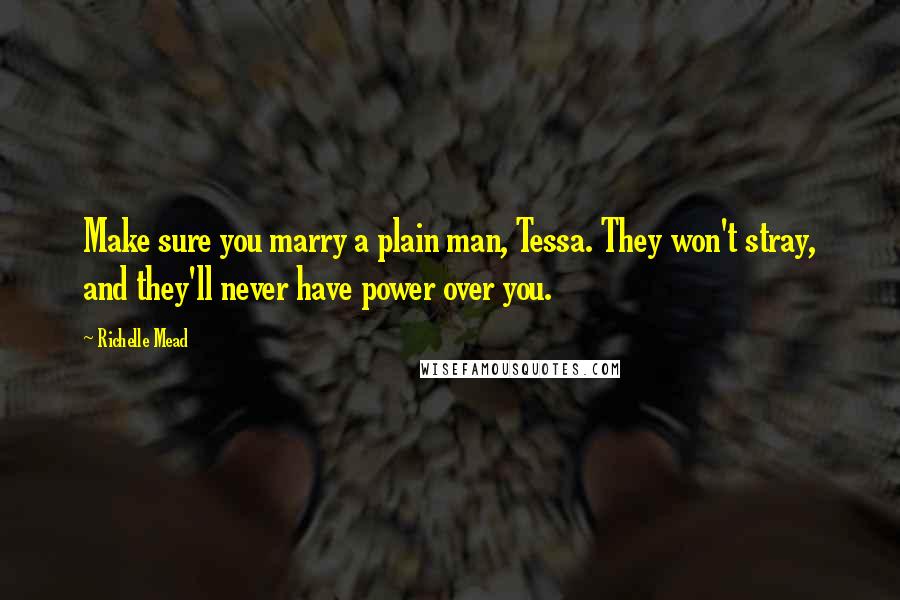 Richelle Mead Quotes: Make sure you marry a plain man, Tessa. They won't stray, and they'll never have power over you.