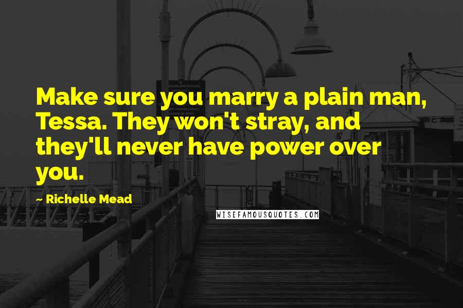 Richelle Mead Quotes: Make sure you marry a plain man, Tessa. They won't stray, and they'll never have power over you.