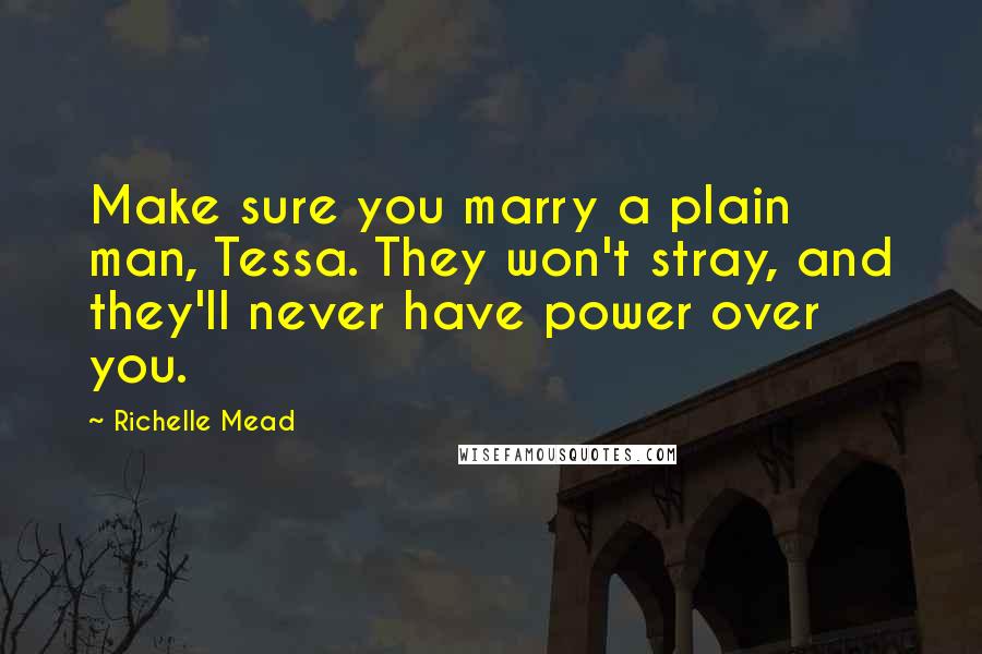 Richelle Mead Quotes: Make sure you marry a plain man, Tessa. They won't stray, and they'll never have power over you.