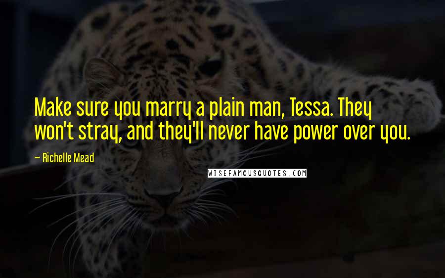 Richelle Mead Quotes: Make sure you marry a plain man, Tessa. They won't stray, and they'll never have power over you.