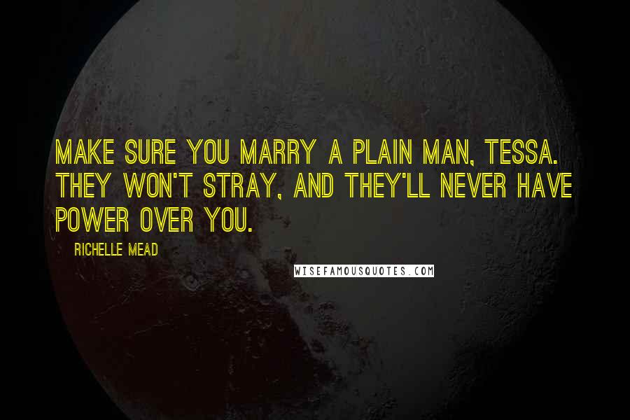 Richelle Mead Quotes: Make sure you marry a plain man, Tessa. They won't stray, and they'll never have power over you.