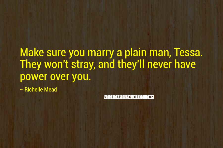 Richelle Mead Quotes: Make sure you marry a plain man, Tessa. They won't stray, and they'll never have power over you.