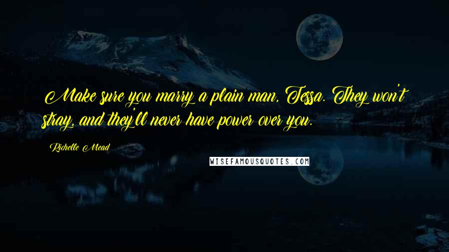 Richelle Mead Quotes: Make sure you marry a plain man, Tessa. They won't stray, and they'll never have power over you.