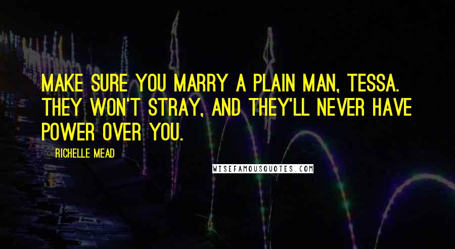 Richelle Mead Quotes: Make sure you marry a plain man, Tessa. They won't stray, and they'll never have power over you.