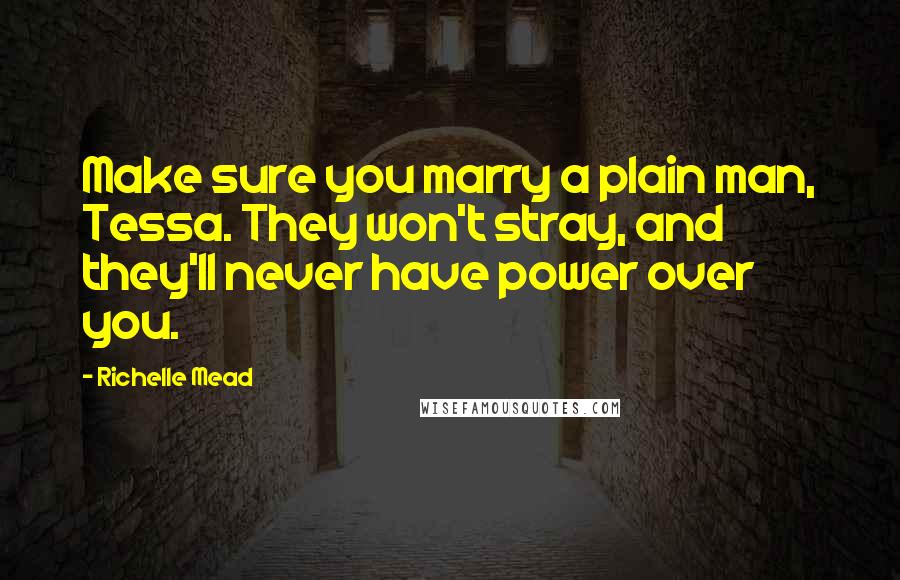 Richelle Mead Quotes: Make sure you marry a plain man, Tessa. They won't stray, and they'll never have power over you.