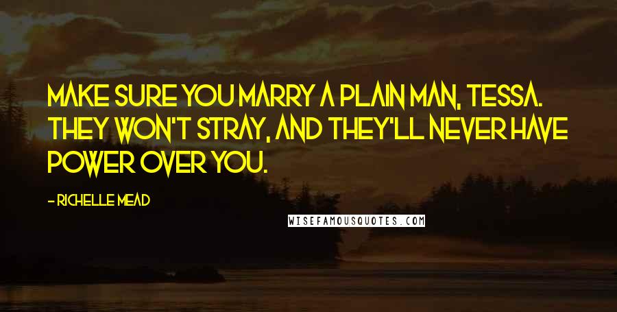 Richelle Mead Quotes: Make sure you marry a plain man, Tessa. They won't stray, and they'll never have power over you.