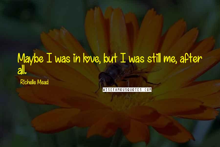 Richelle Mead Quotes: Maybe I was in love, but I was still me, after all.