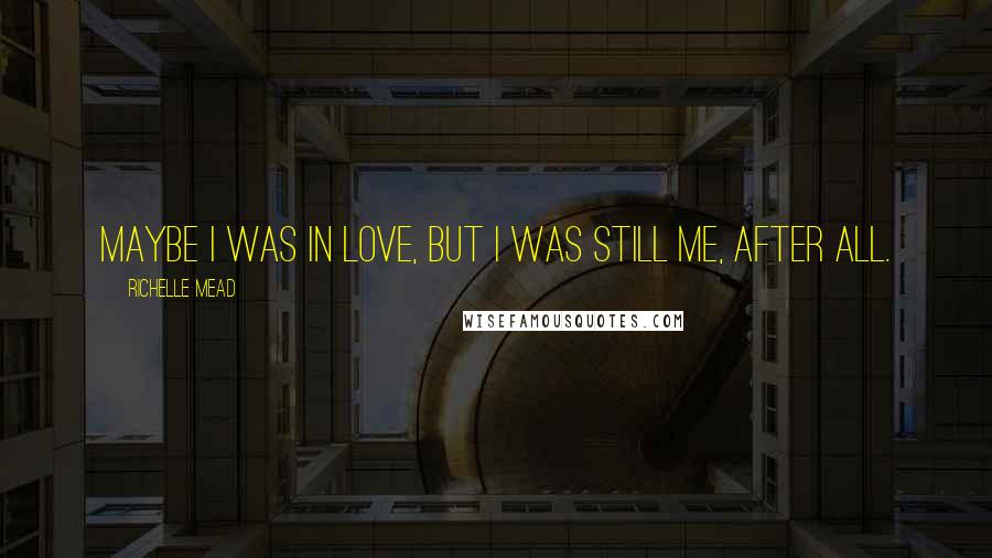 Richelle Mead Quotes: Maybe I was in love, but I was still me, after all.