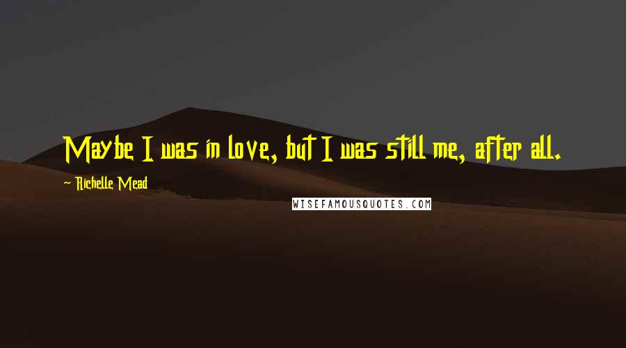 Richelle Mead Quotes: Maybe I was in love, but I was still me, after all.