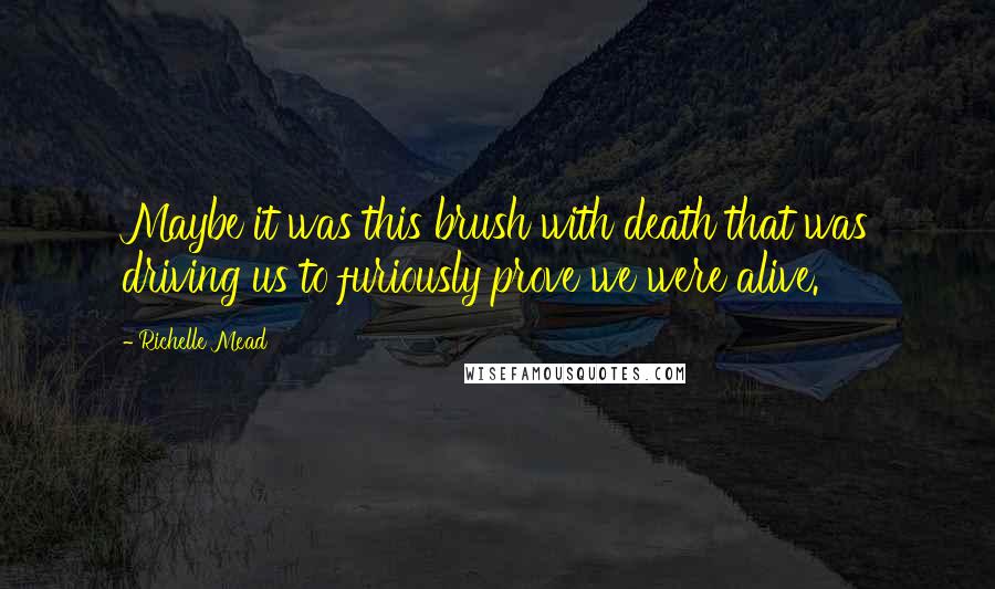 Richelle Mead Quotes: Maybe it was this brush with death that was driving us to furiously prove we were alive.