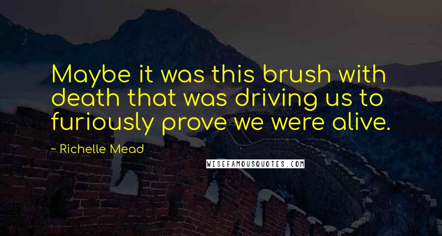 Richelle Mead Quotes: Maybe it was this brush with death that was driving us to furiously prove we were alive.