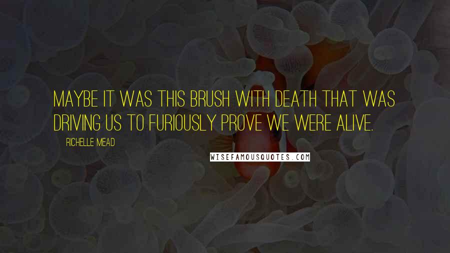 Richelle Mead Quotes: Maybe it was this brush with death that was driving us to furiously prove we were alive.