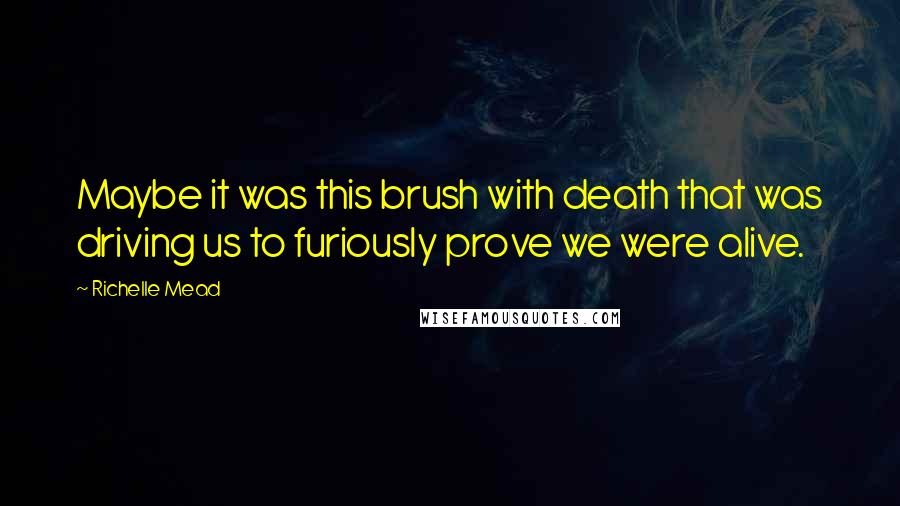 Richelle Mead Quotes: Maybe it was this brush with death that was driving us to furiously prove we were alive.