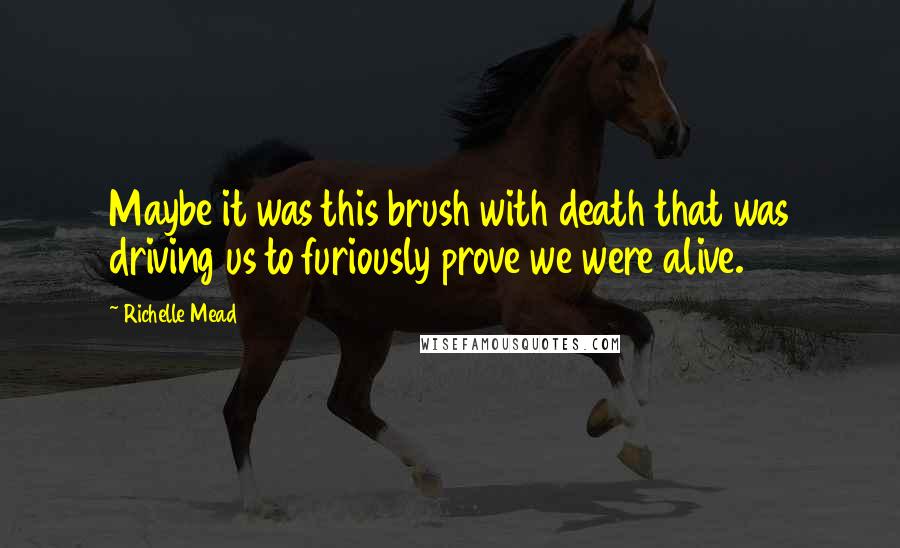 Richelle Mead Quotes: Maybe it was this brush with death that was driving us to furiously prove we were alive.