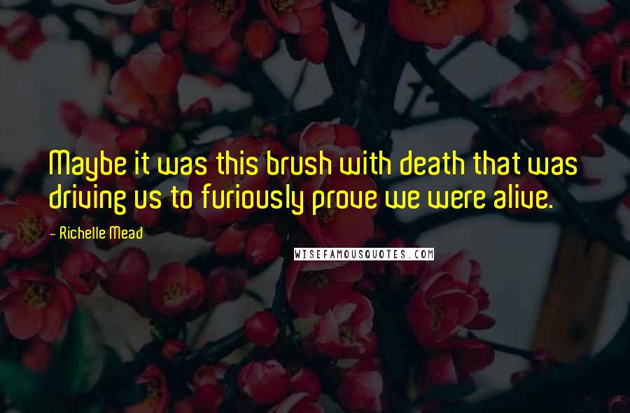 Richelle Mead Quotes: Maybe it was this brush with death that was driving us to furiously prove we were alive.