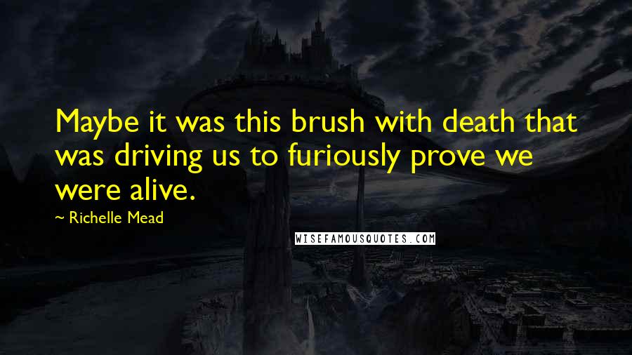 Richelle Mead Quotes: Maybe it was this brush with death that was driving us to furiously prove we were alive.