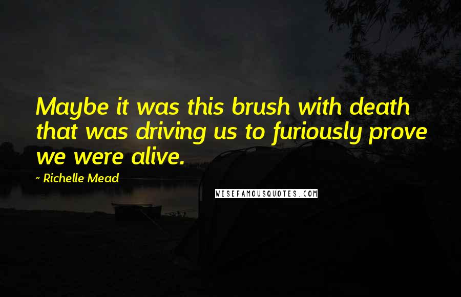 Richelle Mead Quotes: Maybe it was this brush with death that was driving us to furiously prove we were alive.