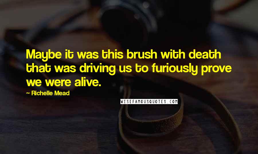 Richelle Mead Quotes: Maybe it was this brush with death that was driving us to furiously prove we were alive.