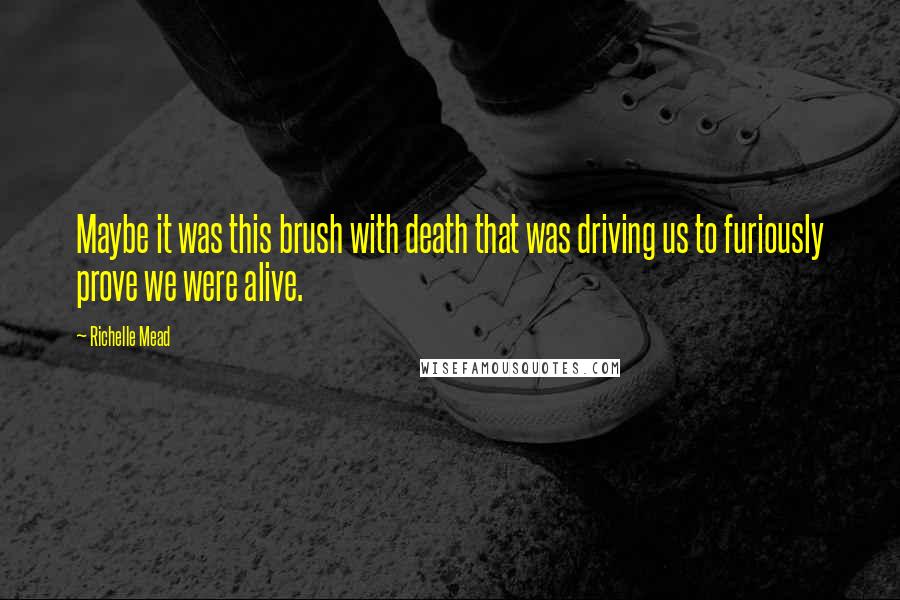 Richelle Mead Quotes: Maybe it was this brush with death that was driving us to furiously prove we were alive.