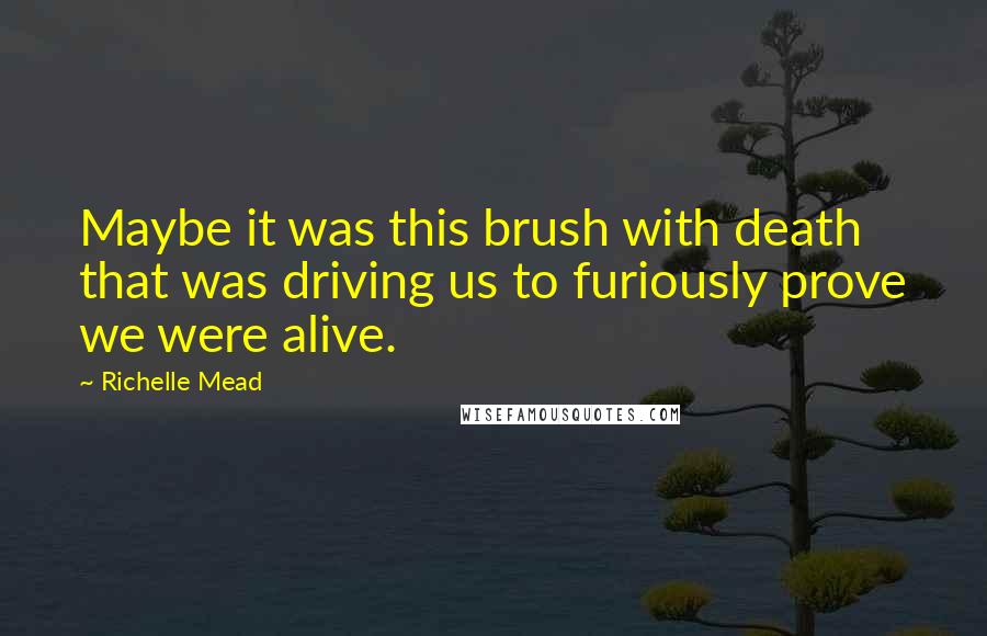 Richelle Mead Quotes: Maybe it was this brush with death that was driving us to furiously prove we were alive.