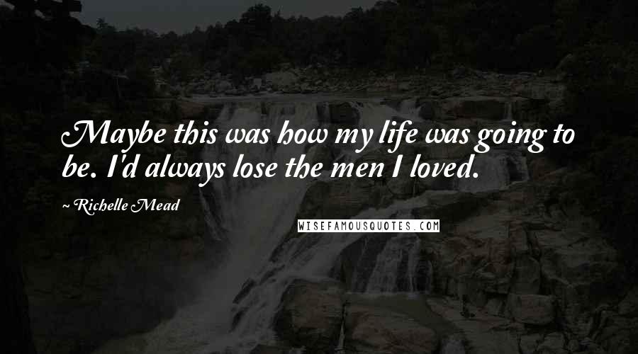 Richelle Mead Quotes: Maybe this was how my life was going to be. I'd always lose the men I loved.